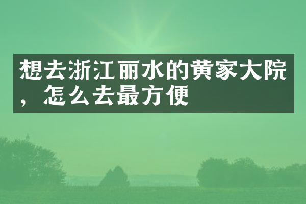 想去浙江丽水的黄家大院，怎么去最方便
