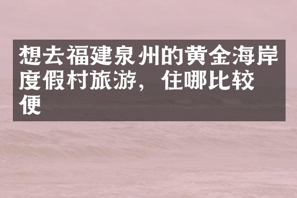 想去福建泉州的黄金海岸度假村旅游，住哪比较方便