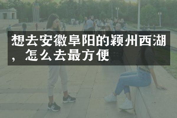 想去安徽阜阳的颖州西湖，怎么去最方便