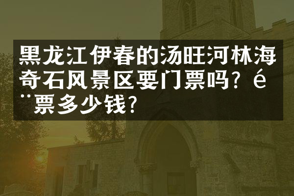 黑龙江伊春的汤旺河林海奇石风景区要门票吗？门票多少钱？