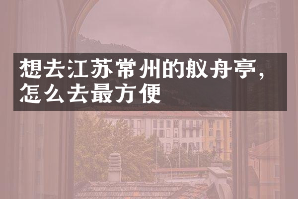 想去江苏常州的舣舟亭，怎么去最方便