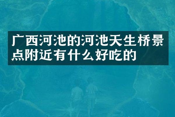 广西河池的河池天生桥景点附近有什么好吃的