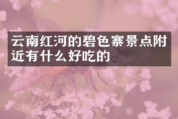 云南红河的碧色寨景点附近有什么好吃的