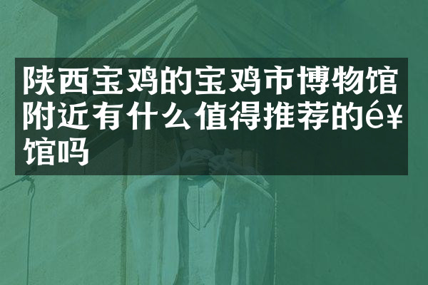 陕西宝鸡的宝鸡市博物馆附近有什么值得推荐的饭馆吗