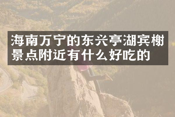 海南万宁的东兴亭湖宾榭景点附近有什么好吃的