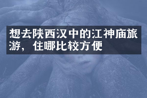 想去陕西汉中的江神庙旅游，住哪比较方便