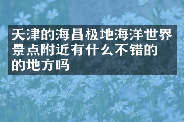 天津的海昌极地海洋世界景点附近有什么不错的住的地方吗