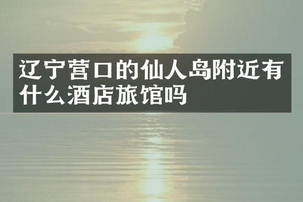 辽宁营口的仙人岛附近有什么酒店旅馆吗