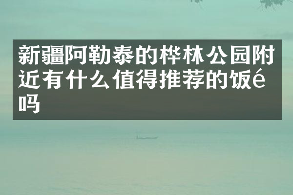新疆阿勒泰的桦林公园附近有什么值得推荐的饭馆吗
