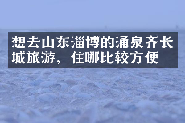 想去山东淄博的涌泉齐长城旅游，住哪比较方便
