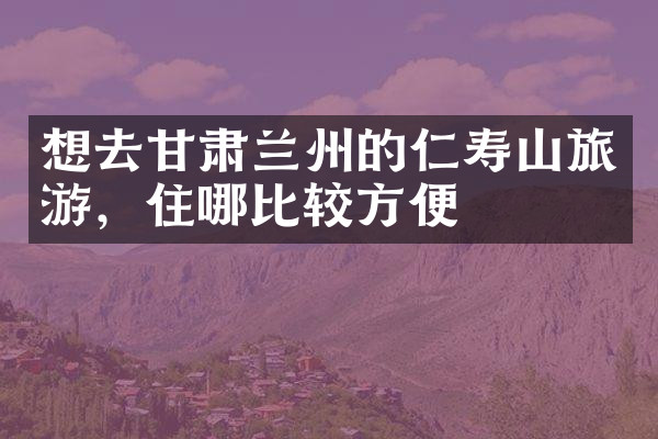 想去甘肃兰州的仁寿山旅游，住哪比较方便