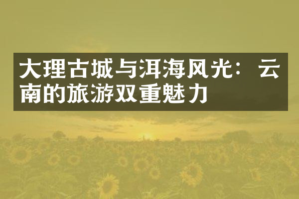 大理古城与洱海风光：云南的旅游双重魅力