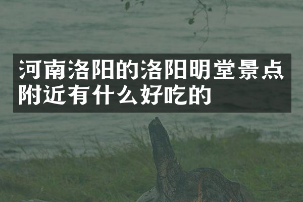 河南洛阳的洛阳明堂景点附近有什么好吃的
