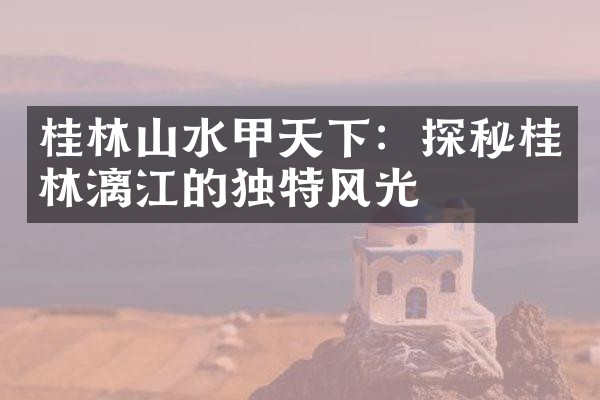 桂林山水甲天下：探秘桂林漓江的独特风光