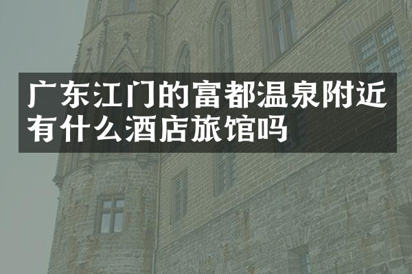 广东江门的富都温泉附近有什么酒店旅馆吗