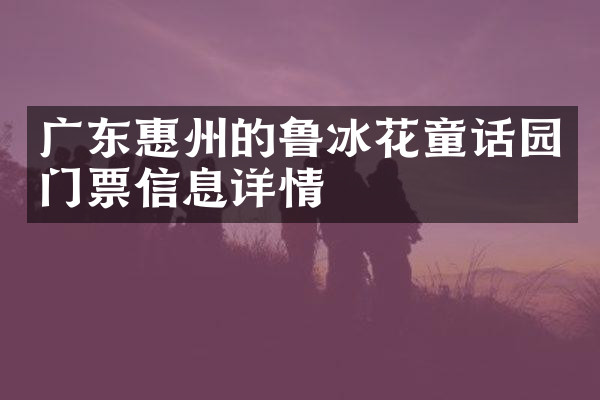 广东惠州的鲁冰花童话园门票信息详情