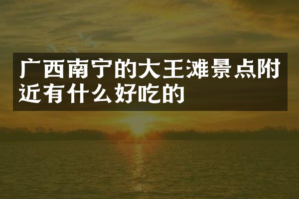 广西南宁的大王滩景点附近有什么好吃的