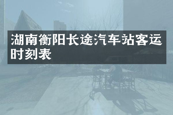 湖南衡阳长途汽车站客运时刻表
