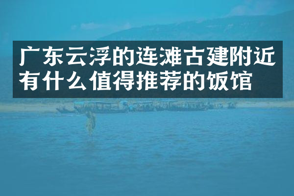 广东云浮的连滩古建附近有什么值得推荐的饭馆吗