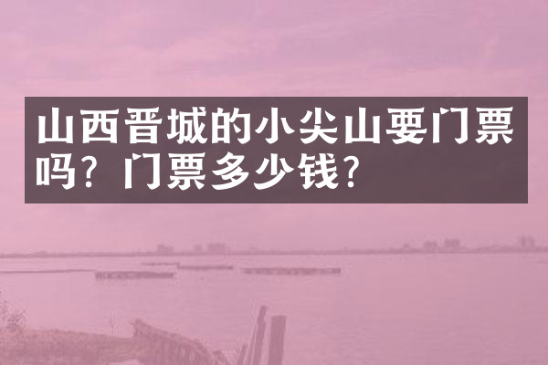 山西晋城的小尖山要门票吗？门票多少钱？