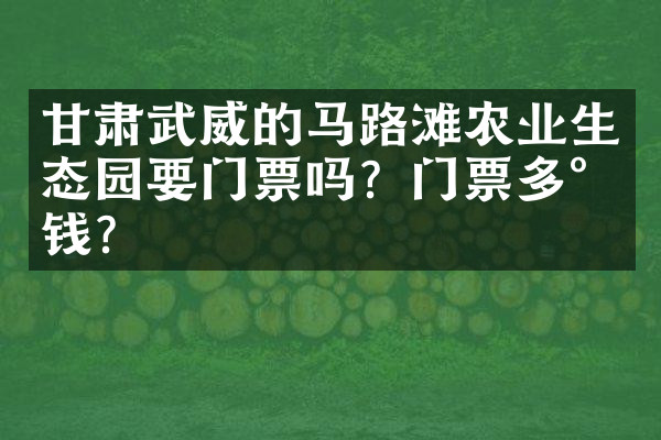 甘肃武威的马路滩农业生态园要门票吗？门票多少钱？