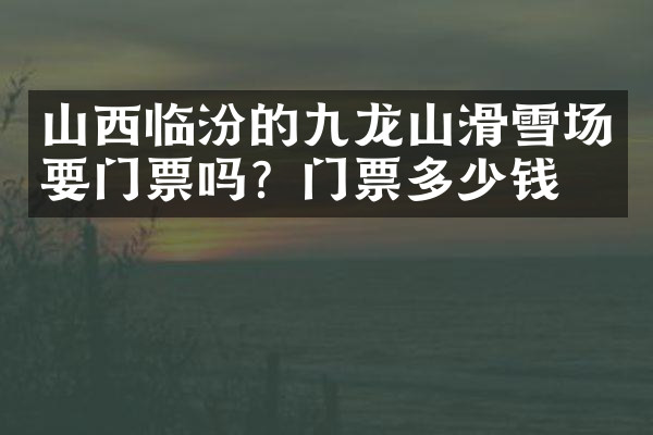 山西临汾的九龙山滑雪场要门票吗？门票多少钱？