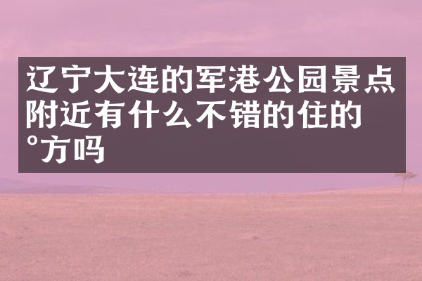 辽宁大连的军港公园景点附近有什么不错的住的地方吗