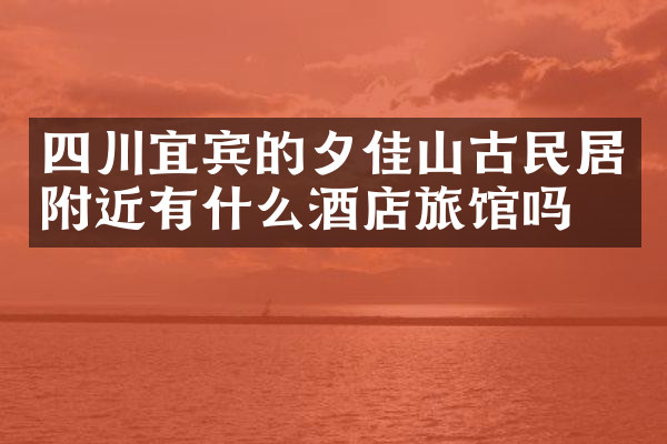 四川宜宾的夕佳山古民居附近有什么酒店旅馆吗