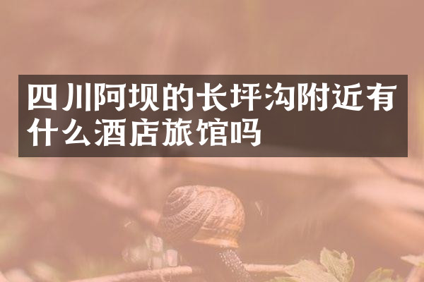 四川阿坝的长坪沟附近有什么酒店旅馆吗