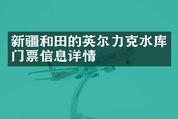 新疆和田的英尔力克水库门票信息详情