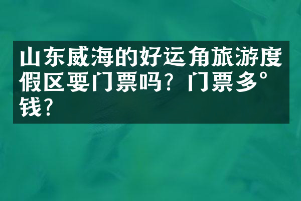 山东威海的好运角旅游度假区要门票吗？门票多少钱？