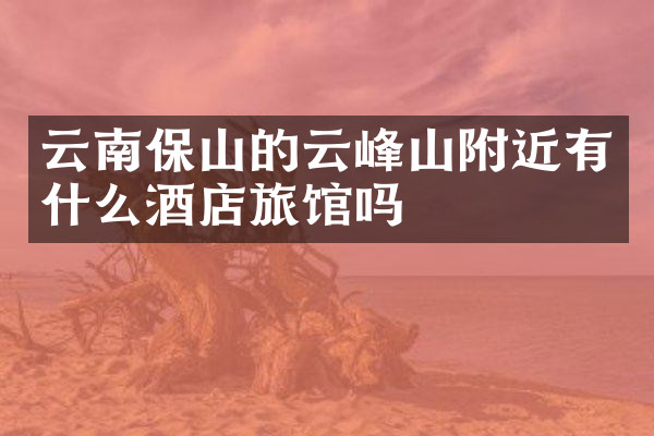 云南保山的云峰山附近有什么酒店旅馆吗