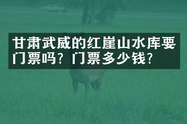 甘肃武威的红崖山水库要门票吗？门票多少钱？