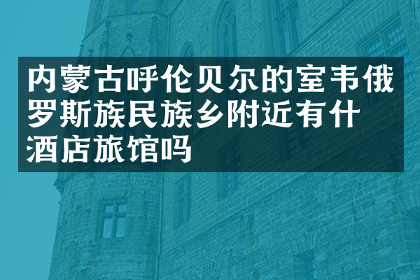 内蒙古呼伦贝尔的室韦俄罗斯族民族乡附近有什么酒店旅馆吗