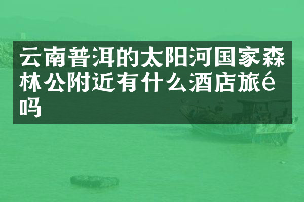 云南普洱的太阳河国家森林公附近有什么酒店旅馆吗