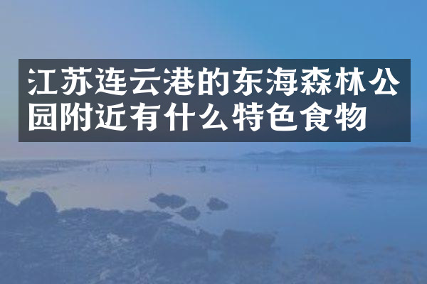 江苏连云港的东海森林公园附近有什么特色食物吗