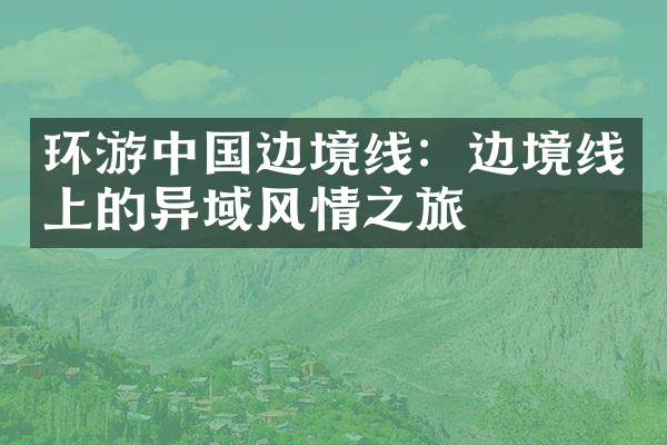 环游中国边境线：边境线上的异域风情之旅