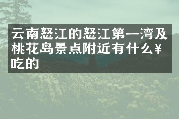 云南怒江的怒江第一湾及桃花岛景点附近有什么好吃的