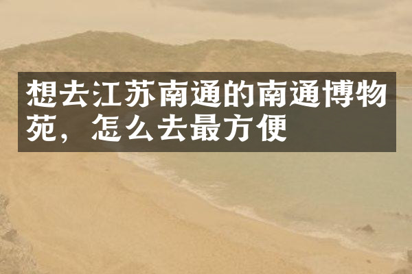 想去江苏南通的南通博物苑，怎么去最方便