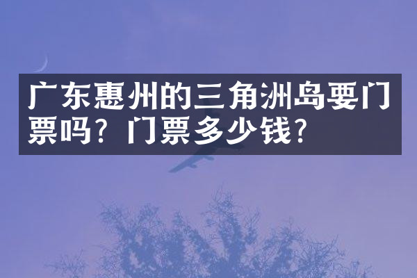 广东惠州的三角洲岛要门票吗？门票多少钱？