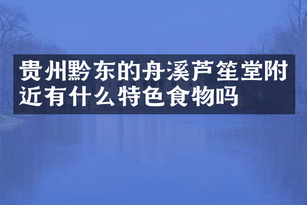 贵州黔东的舟溪芦笙堂附近有什么特色食物吗