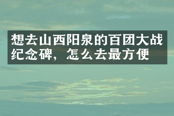 想去山西阳泉的百团大战纪念碑，怎么去最方便