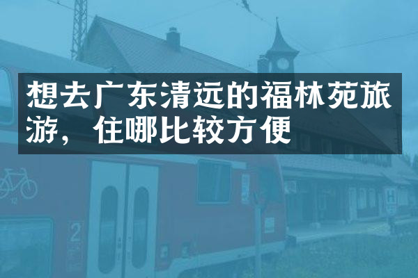 想去广东清远的福林苑旅游，住哪比较方便