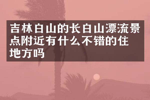 吉林白山的长白山漂流景点附近有什么不错的住的地方吗