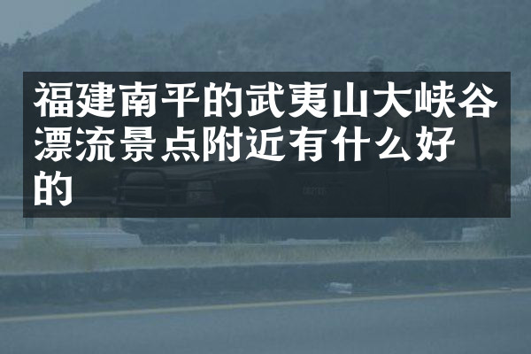 福建南平的武夷山大峡谷漂流景点附近有什么好吃的