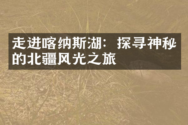 走进喀纳斯湖：探寻神秘的北疆风光之旅