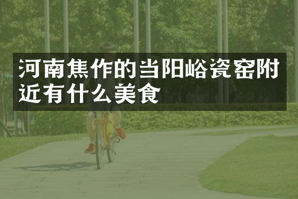 河南焦作的当阳峪瓷窑附近有什么美食