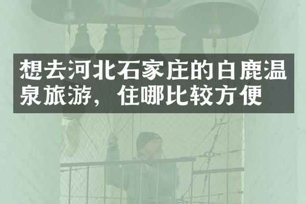想去河北石家庄的白鹿温泉旅游，住哪比较方便