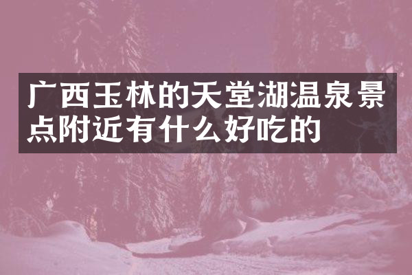广西玉林的天堂湖温泉景点附近有什么好吃的