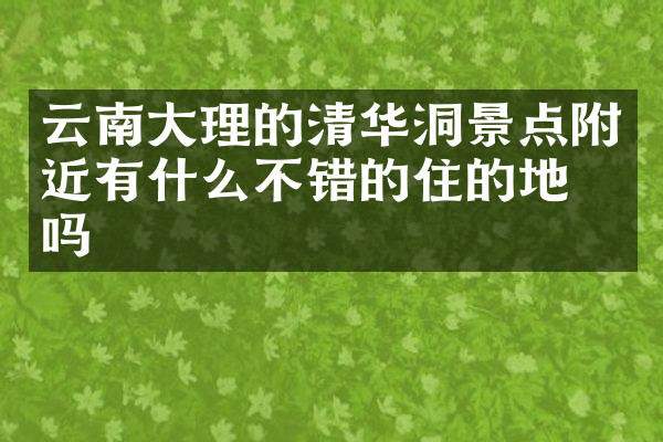 云南大理的清华洞景点附近有什么不错的住的地方吗